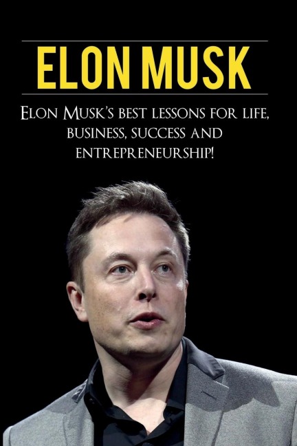 Elon Musk: Elon Musks Best Lessons for Life, Business, Success and Entrepreneurship