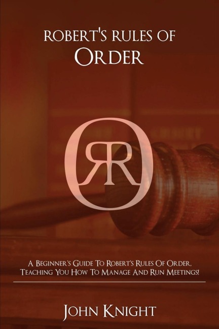 Roberts Rules of Order: A Beginners Guide to Roberts Rules of Order, Teaching You how to Manage and Run Meetings!