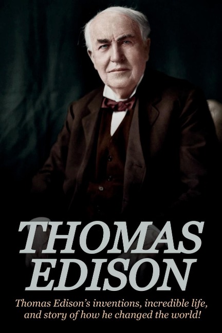Thomas Edison: Thomas Edisons Inventions, Incredible Life, and Story of How He Changed the World
