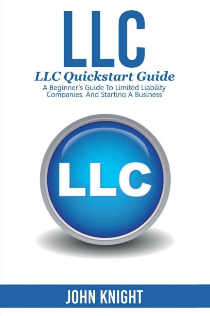 LLC: LLC Quick start guide - A beginners guide to Limited liability companies, and starting a business