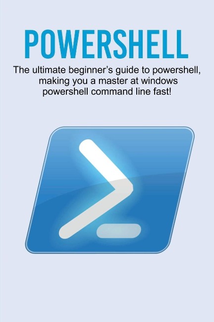 Powershell: The ultimate beginners guide to Powershell, making you a master at Windows Powershell command line fast!