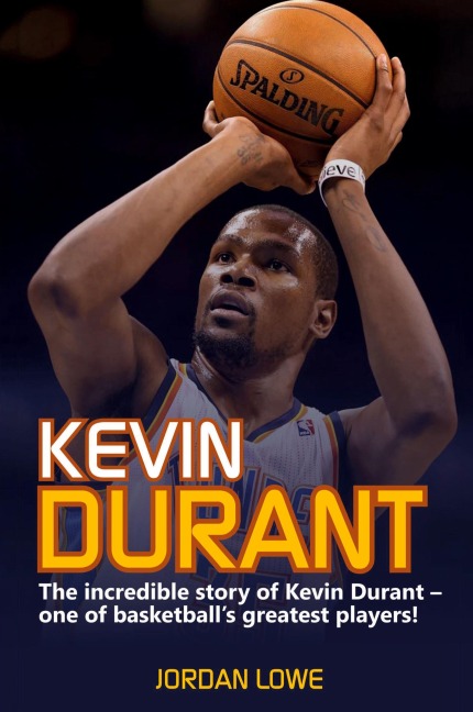 Kevin Durant: The Incredible Story of Kevin Durant - One of Basketballs Greatest Players