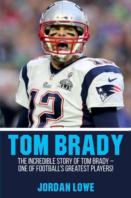 Tom Brady: The Incredible Story of Tom Brady - One of Footballs Greatest Players!