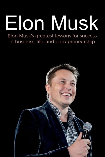 Elon Musk: Elon Musks greatest lessons for success in business, life, and entrepreneurship