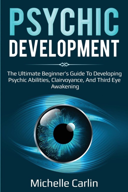 Psychic Development: The Ultimate Beginners Guide to developing psychic abilities, clairvoyance, and third eye awakening