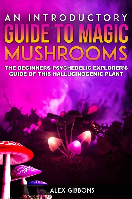 An Introductory Guide to Magic Mushrooms: The Beginners Psychedelic Explorers Guide of This Hallucinogenic Plant