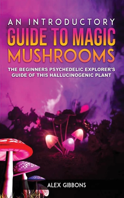 An Introductory Guide to Magic Mushrooms: The Beginners Psychedelic Explorers Guide of This Hallucinogenic Plant