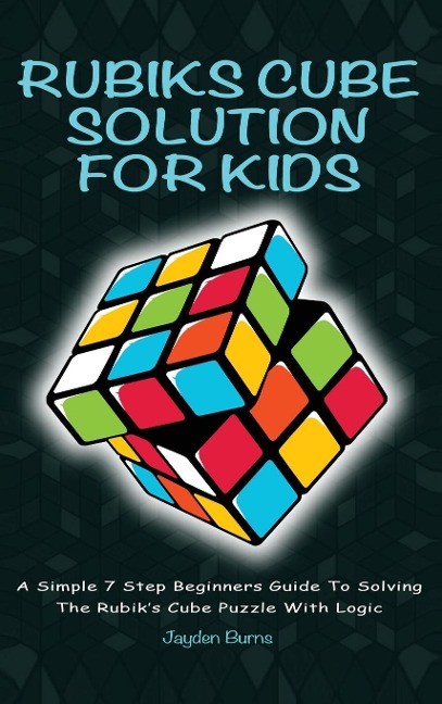 Rubiks Cube Solution for Kids: A Simple 7 Step Beginners Guide to Solving the Rubiks Cube Puzzle with Logic