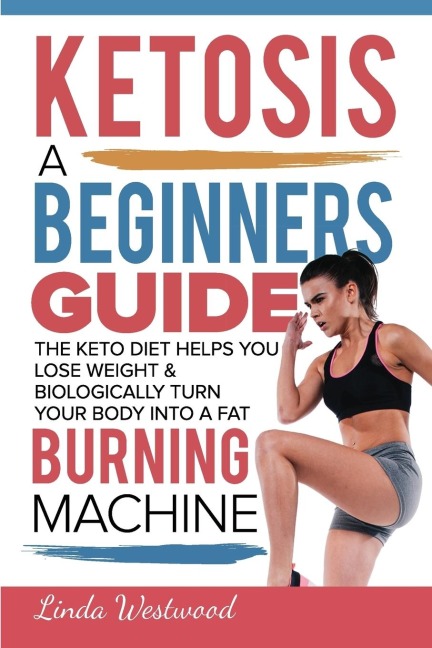 Ketosis: A Beginners Guide On How The Keto Diet Helps You Lose Weight & Biologically Turn Your Body Into A Fat Burning Machine