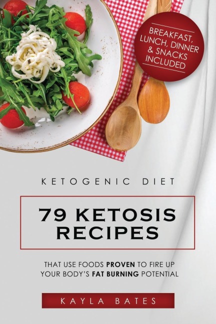 Ketogenic Diet: 79 Ketosis Recipes That Use Foods PROVEN to Fire Up Your Bodys Fat Burning Potential (Breakfast, Lunch, Dinner & Snacks Included)