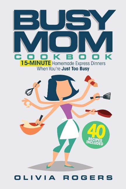 The Busy Mom Cookbook: 15-Minute Homemade Express Dinners When Youre Just Too Busy (40 Recipes Included)!