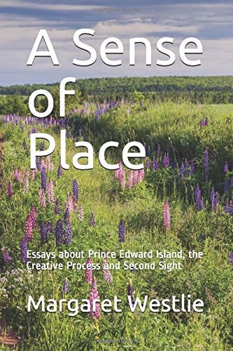 A Sense of Place Essays about Prince Edward Island, the Creative Process and Second Sight