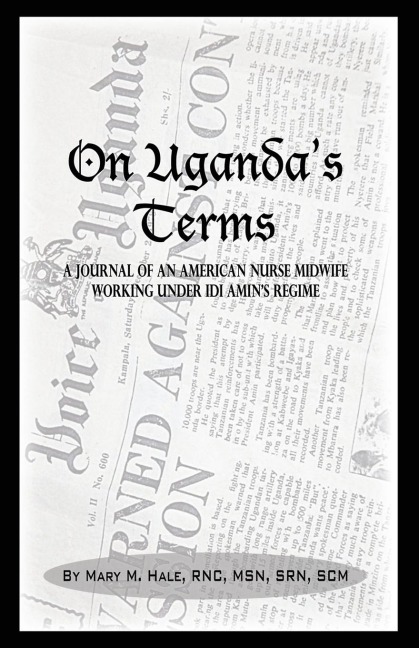 On Ugandas Terms: A Journal by an American Nurse-Midwife Working for Change in Uganda, East Africa During IDI Amins Regime