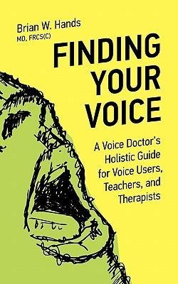 Finding Your Voice: A Voice Doctors Holistic Guide for Voice Users, Teachers, and Therapists