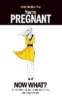 Youre Pregnant: Now What? the Good, the Bad and the Ugly of Pregnancy and Babys First Year