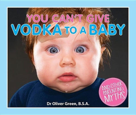 You Cant Give Vodka to a Baby: And Other Parenting Myths