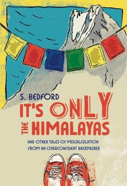 Its Only the Himalayas: And Other Tales of Miscalculation from an Overconfident Backpacker