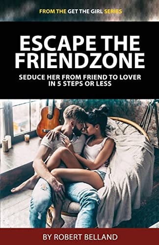Escape The Friendzone Seduce Her From Friend To Lover In 5 Steps Or Less