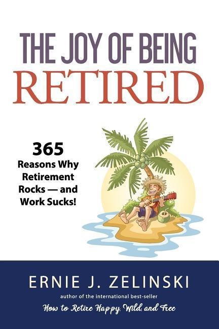 The Joy of Being Retired: 365 Reasons Why Retirement Rocks - and Work Sucks!
