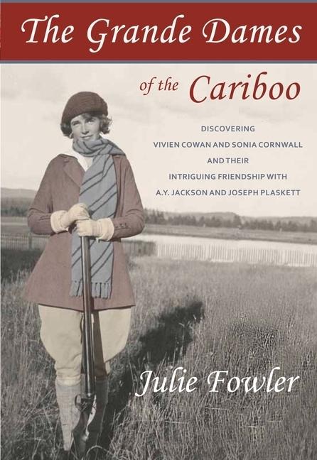 The Grande Dames of the Cariboo: Discovering Vivien Cowan and Sonia Cornwall and Their Intriguing Friendship with A.Y. Jackson and Joe Plaskett