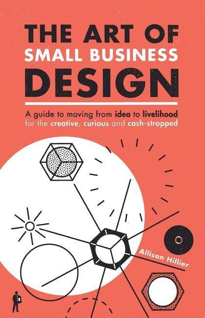 The Art of Small Business Design: Moving from Idea to Livelihood for the Creative, Curious and Cash-Strapped