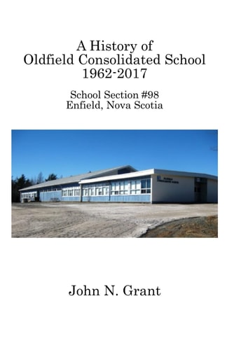 A History of Oldfield Consolidated School 1962-2017 School Section #98, Enfield, Nova Scotia