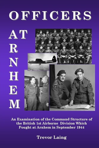 Officers at Arnhem An Examination of the Command Structure of the British 1st Airborne Division Which Fought at Arnhem in September 1944