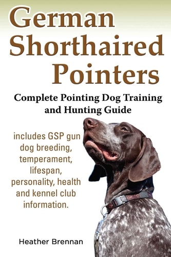 German Shorthaired Pointers Complete Pointing Dog Training and Hunting Guide