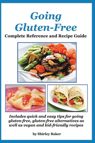 Going Gluten-Free Complete Reference and Recipe Guide: Includes Quick and Easy Tips for Going Gluten-free, Gluten-free Alternatives as Well as Vegan and Kid-friendly Recipes
