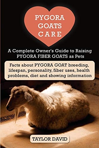 Pygora Goats Care A Complete Owner's Guide to Raising Pygora Fiber Goats as Pets: Facts about Pygora Goat Breeding, Lifespan, Personality, Fiber Uses, Health Problems, Diet and Showing Information