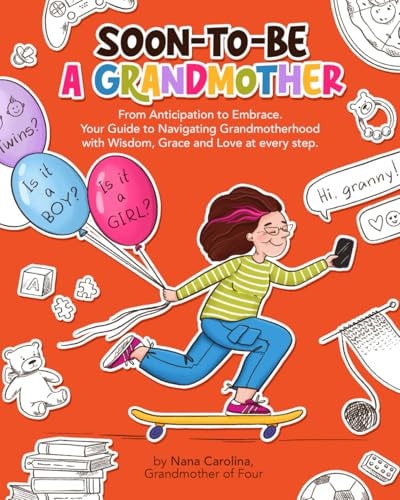 Soon-To-Be a Grandmother From Anticipation to Embrace. Your Guide to Navigating Grandmotherhood with Wisdom, Grace and Love at Every Step!