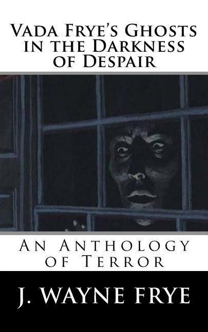 Vada Fryes Ghosts in the Darkness of Despair: A J. Wayne Frye Anthology of Terror
