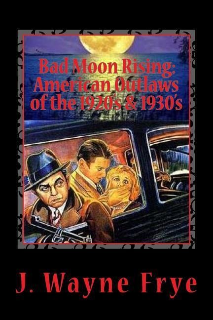 Bad Moon Rising: American Outlaws of the Roaring 1920s and 1930s: A Look at the Good, the Bad and the Ugly Who Defied Authority
