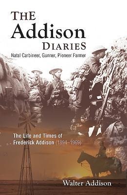 The Addison Diaries: Natal Carbineer, Gunner, Pioneer Farmer - The Life and Times of Frederick Addison (1894-1969)