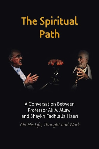 The Spiritual Path A Conversation Between Professor Ali A. Allawi and Shaykh Fadhlalla Haeri On His Life, Thought and Work