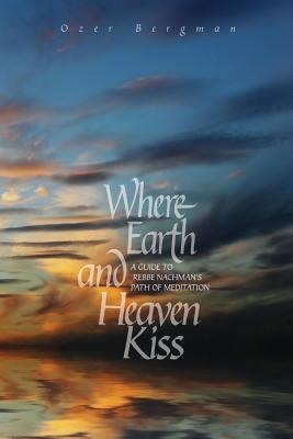 Where Earth and Heaven Kiss: A Guide to Rebbe Nachmans Path of Meditation
