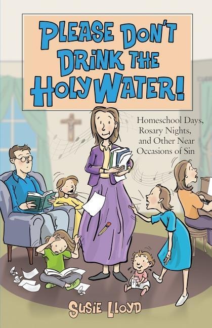 Please Dont Drink the Holy Water!: Homeschool Days, Rosary Nights, and Other Near Occasions of Sin