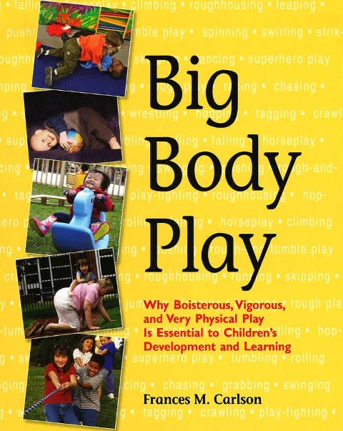 Big Body Play: Why Boisterous, Vigorous, and Very Physical Play Is Essential to Childrens Development and Learning