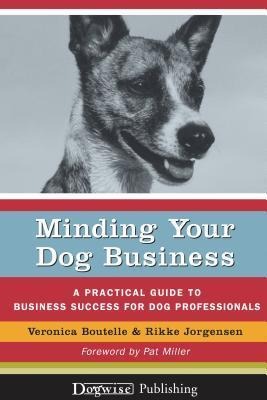 Minding Your Dog Business - A Practical Guide To Business Success for Dog Professionals