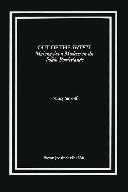 Out of the Shtetl: Making Jews Modern in the Polish Borderlands