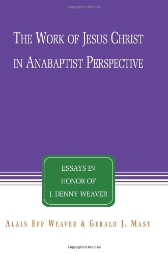 The Work of Jesus Christ in Anabaptist Perspective Essays in Honor of J. Denny Weaver