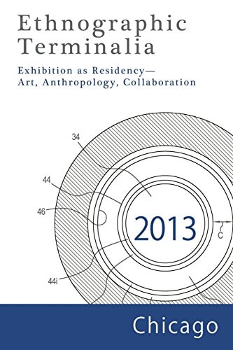 Ethnographic Terminalia Chicago 2013 : Exhibition as Residency--Art, Anthropology, Collaboration