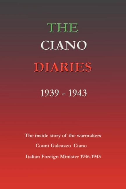 The Ciano Diaries 1939-1943: The Complete, Unabridged Diaries of Count Galeazzo Ciano, Italian Minister of Foreign Affairs, 1936-1943