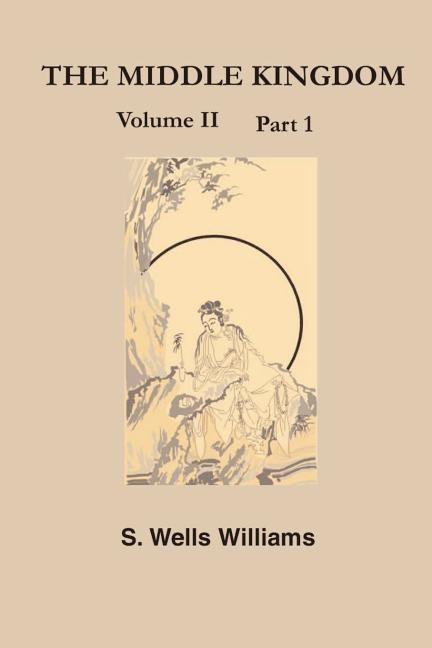 The Middle Kingdom: A Survey of the Geography, Government, Literature, Social Life, Arts, and History of the Chinese Empire Andits Inhabitants