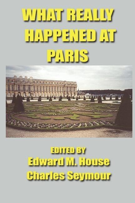 What Really Happened at Paris: The Story of the Peace Conference, 1918-1919