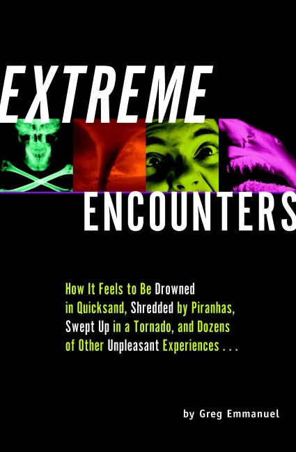 Extreme Encounters: How It Feels to Be Drowned in Quicksand, Shredded by Piranhas, Swept Up in a Tornado, and Dozens of Other Unpleasant Experiences...