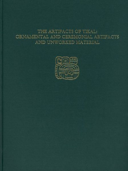 The Artifacts of Tikal--Ornamental and Ceremonial Artifacts and Unworked Material: Tikal Report 27A