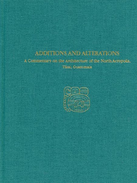 A Commentary on the Architecture of the North Acropolis, Tikal, Guatemala--Additions and Alterations: Tikal Report 34A