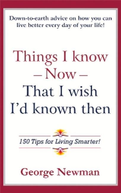 Things I Know Now That I Wish Id Known Then: 150 Tips for Living Smarter