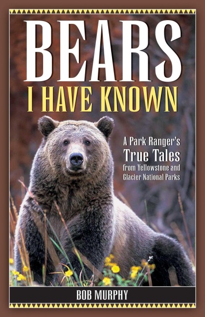 Bears I Have Known: A Park Rangers True Tales from Yellowstone & Glacier National Parks